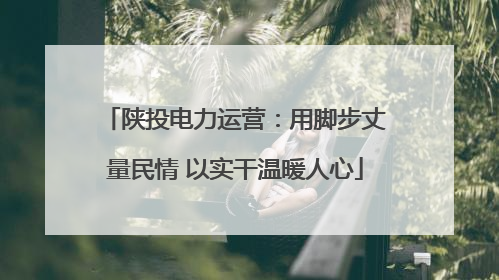 陕投电力运营：用脚步丈量民情 以实干温暖人心