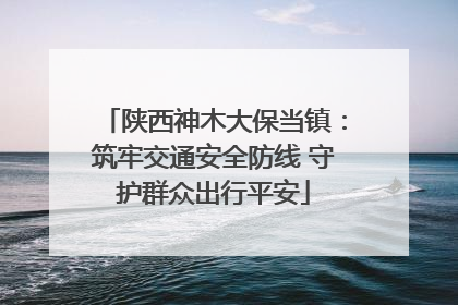 陕西神木大保当镇：筑牢交通安全防线 守护群众出行平安