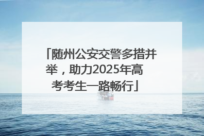 随州公安交警多措并举，助力2025年高考考生一路畅行