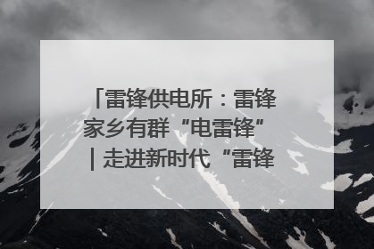 雷锋供电所：雷锋家乡有群“电雷锋”｜走进新时代“雷锋传人 长沙榜样”