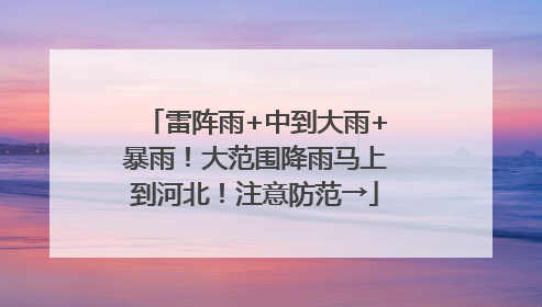 雷阵雨+中到大雨+暴雨！大范围降雨马上到河北！注意防范→