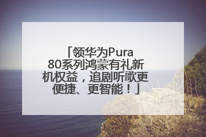 领华为Pura 80系列鸿蒙有礼新机权益，追剧听歌更便捷、更智能！