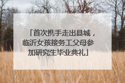 首次携手走出县城，临沂女孩接务工父母参加研究生毕业典礼