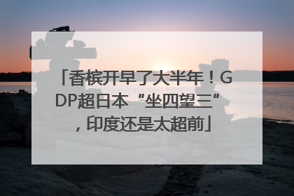 香槟开早了大半年！GDP超日本“坐四望三”，印度还是太超前