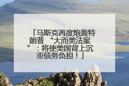 马斯克再度炮轰特朗普 “大而美法案”：将使美国背上沉重债务负担！