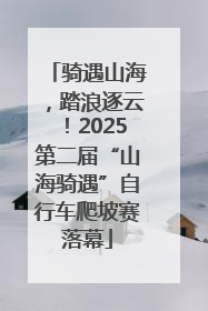 骑遇山海，踏浪逐云！2025第二届“山海骑遇”自行车爬坡赛落幕