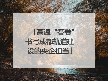 高温“答卷”书写成都轨道建设的央企担当