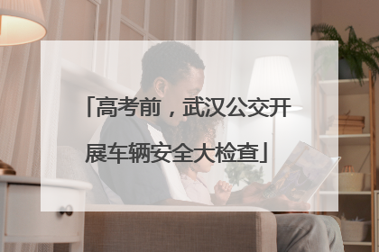 高考前，武汉公交开展车辆安全大检查