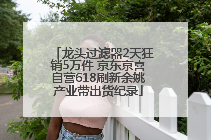 龙头过滤器2天狂销5万件 京东京喜自营618刷新余姚产业带出货纪录