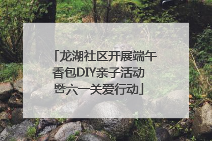 龙湖社区开展端午香包DIY亲子活动暨六一关爱行动
