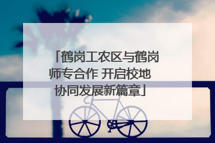鹤岗工农区与鹤岗师专合作 开启校地协同发展新篇章