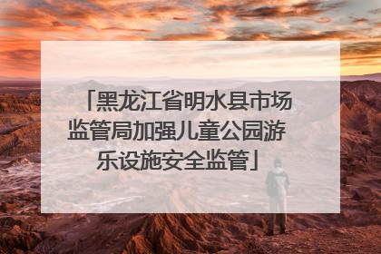 黑龙江省明水县市场监管局加强儿童公园游乐设施安全监管