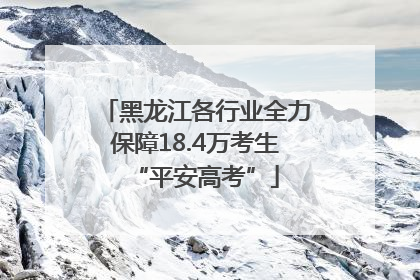 黑龙江各行业全力保障18.4万考生“平安高考”