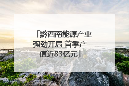 黔西南能源产业强劲开局 首季产值近83亿元