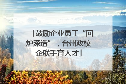 鼓励企业员工“回炉深造”，台州政校企联手育人才
