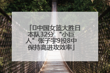 ﻿中国女篮大胜日本队32分 “小巨人”张子宇9投8中保持高进攻效率