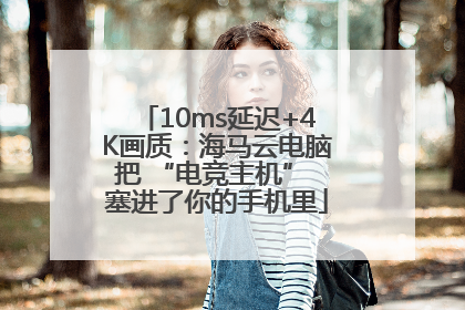 10ms延迟+4K画质：海马云电脑把 “电竞主机” 塞进了你的手机里
