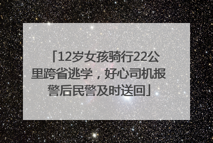 12岁女孩骑行22公里跨省逃学，好心司机报警后民警及时送回