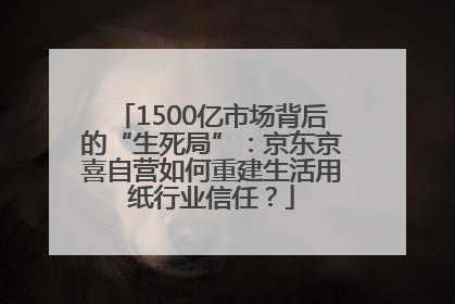1500亿市场背后的“生死局”：京东京喜自营如何重建生活用纸行业信任？