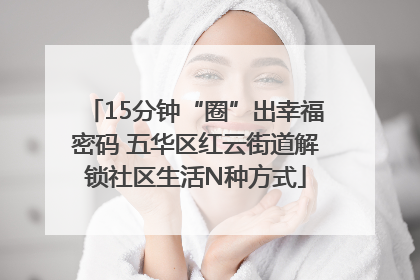 15分钟“圈”出幸福密码 五华区红云街道解锁社区生活N种方式