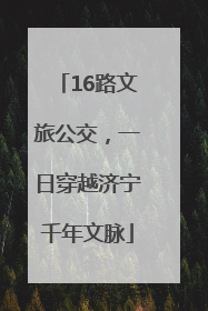 16路文旅公交，一日穿越济宁千年文脉
