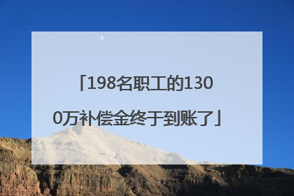 198名职工的1300万补偿金终于到账了
