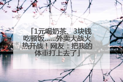 1元喝奶茶、3块钱吃顿饭……外卖大战火热开战！网友：把我的体重打上去了