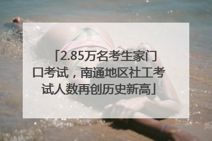 2.85万名考生家门口考试，南通地区社工考试人数再创历史新高