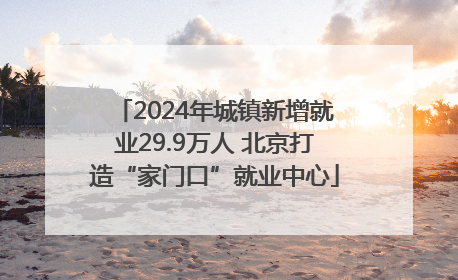 2024年城镇新增就业29.9万人 北京打造“家门口”就业中心
