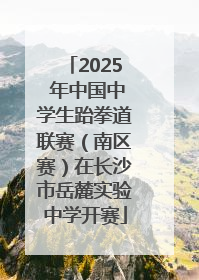 2025 年中国中学生跆拳道联赛（南区赛）在长沙市岳麓实验中学开赛