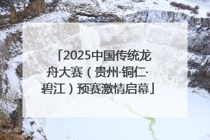 2025中国传统龙舟大赛（贵州·铜仁·碧江）预赛激情启幕