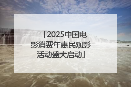 2025中国电影消费年惠民观影活动盛大启动