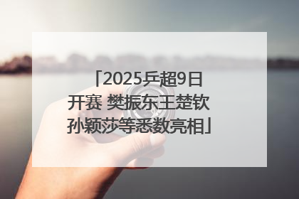2025乒超9日开赛 樊振东王楚钦孙颖莎等悉数亮相