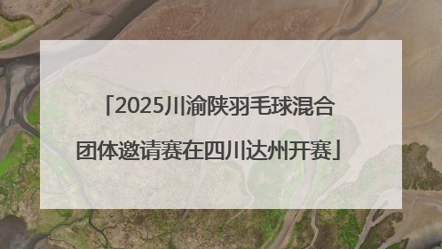 2025川渝陕羽毛球混合团体邀请赛在四川达州开赛