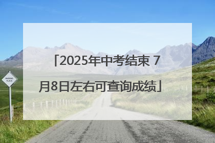2025年中考结束 7月8日左右可查询成绩