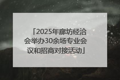 2025年廊坊经洽会举办30余场专业会议和招商对接活动