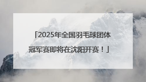 2025年全国羽毛球团体冠军赛即将在沈阳开赛！