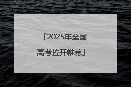 2025年全国高考拉开帷幕