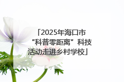 2025年海口市“科普零距离”科技活动走进乡村学校