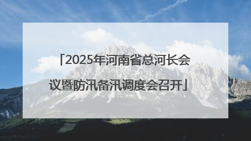 2025年河南省总河长会议暨防汛备汛调度会召开