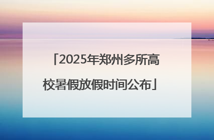 2025年郑州多所高校暑假放假时间公布