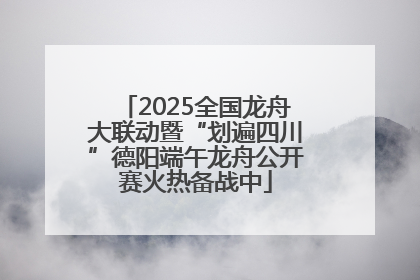 2025全国龙舟大联动暨“划遍四川”德阳端午龙舟公开赛火热备战中