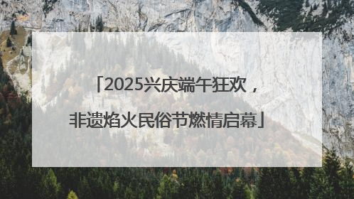 2025兴庆端午狂欢，非遗焰火民俗节燃情启幕