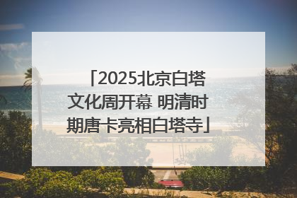 2025北京白塔文化周开幕 明清时期唐卡亮相白塔寺