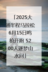 2025大通半程马拉松6月15日鸣枪开跑 5200人逐梦山水间