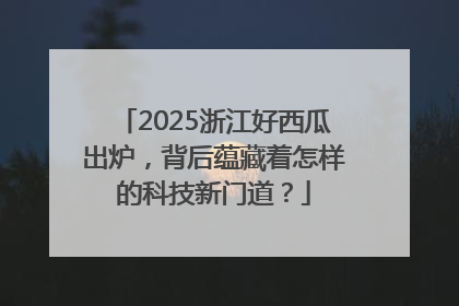 2025浙江好西瓜出炉，背后蕴藏着怎样的科技新门道？