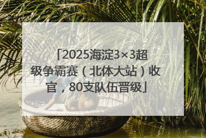 2025海淀3×3超级争霸赛（北体大站）收官，80支队伍晋级