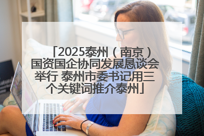2025泰州（南京）国资国企协同发展恳谈会举行 泰州市委书记用三个关键词推介泰州