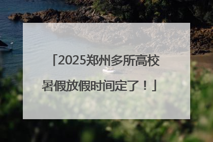 2025郑州多所高校暑假放假时间定了！