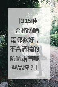 315唯一合格防晒霜哪款好，不含酒精的防晒霜有哪些品牌？